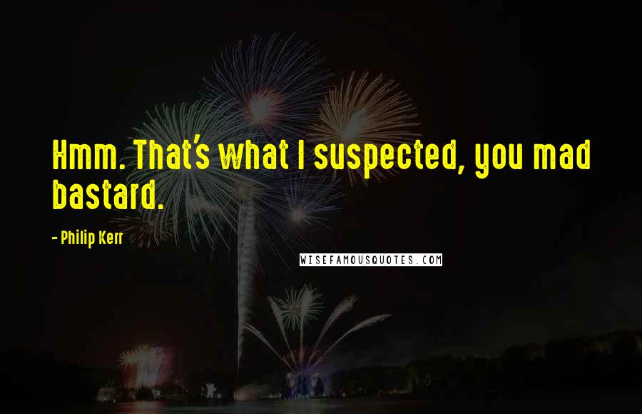 Philip Kerr Quotes: Hmm. That's what I suspected, you mad bastard.