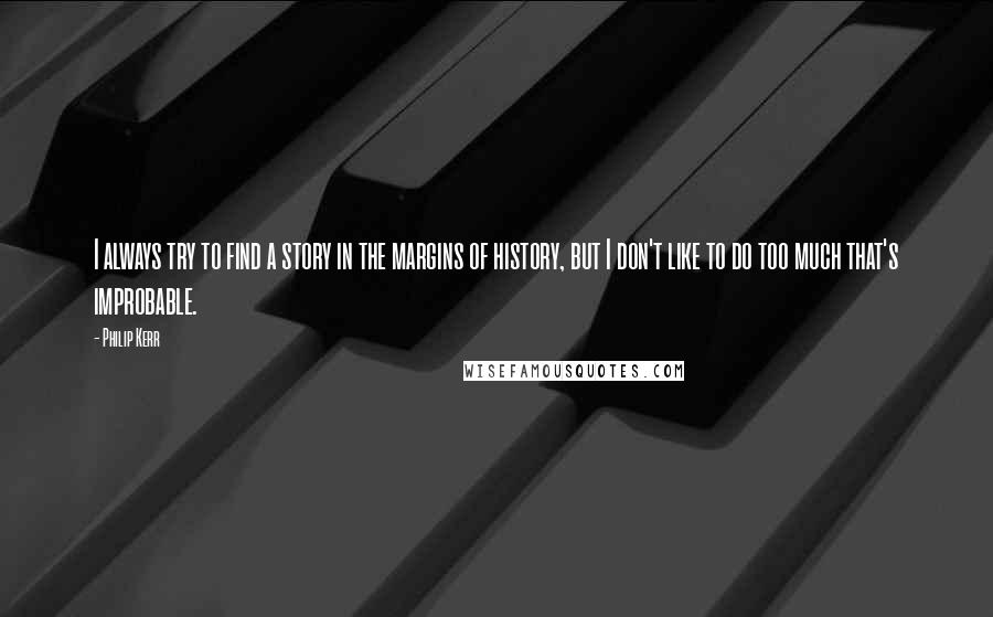 Philip Kerr Quotes: I always try to find a story in the margins of history, but I don't like to do too much that's improbable.