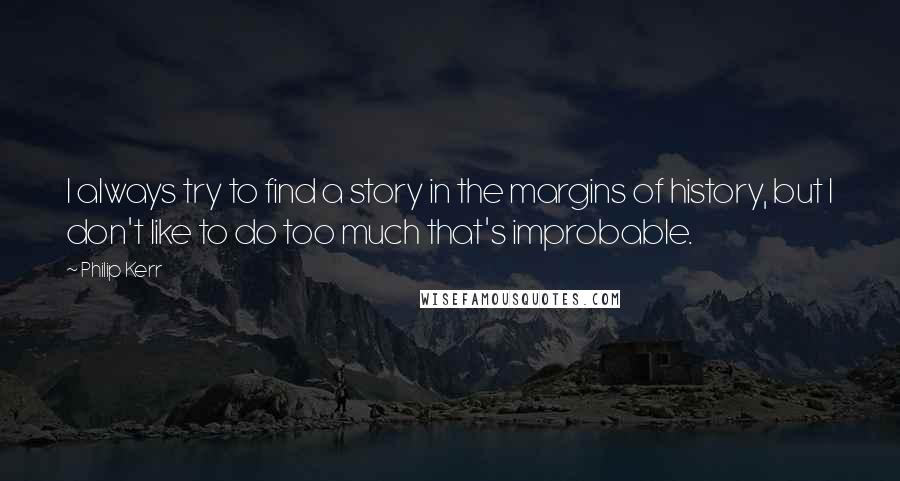 Philip Kerr Quotes: I always try to find a story in the margins of history, but I don't like to do too much that's improbable.