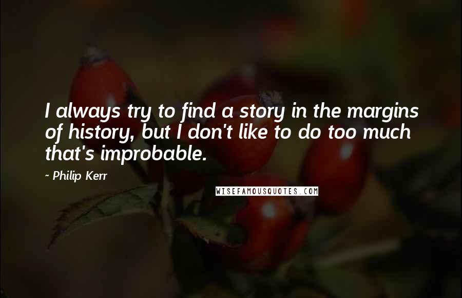 Philip Kerr Quotes: I always try to find a story in the margins of history, but I don't like to do too much that's improbable.