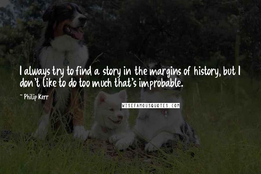 Philip Kerr Quotes: I always try to find a story in the margins of history, but I don't like to do too much that's improbable.