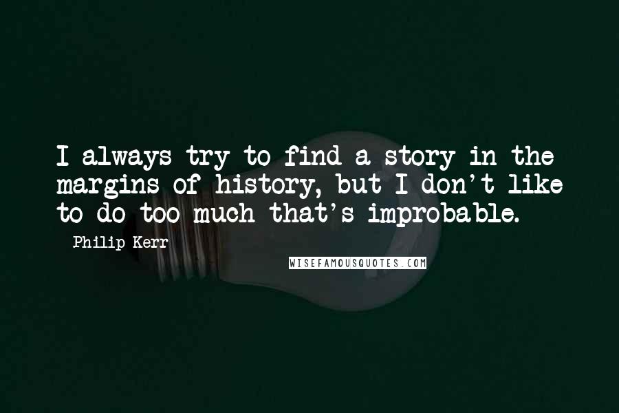 Philip Kerr Quotes: I always try to find a story in the margins of history, but I don't like to do too much that's improbable.