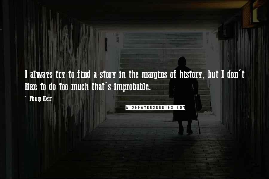 Philip Kerr Quotes: I always try to find a story in the margins of history, but I don't like to do too much that's improbable.