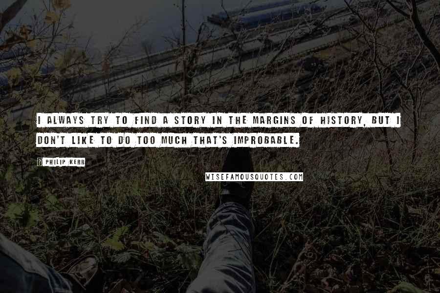 Philip Kerr Quotes: I always try to find a story in the margins of history, but I don't like to do too much that's improbable.