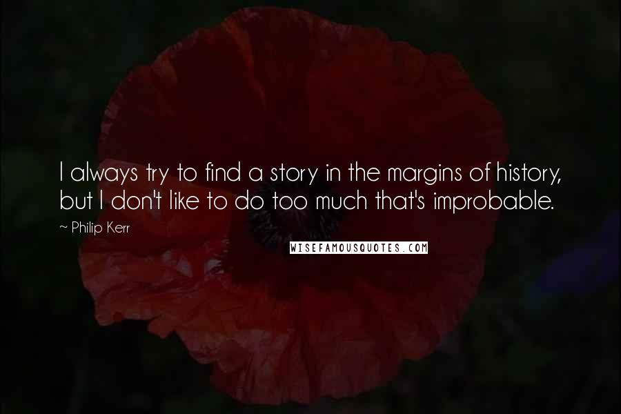 Philip Kerr Quotes: I always try to find a story in the margins of history, but I don't like to do too much that's improbable.