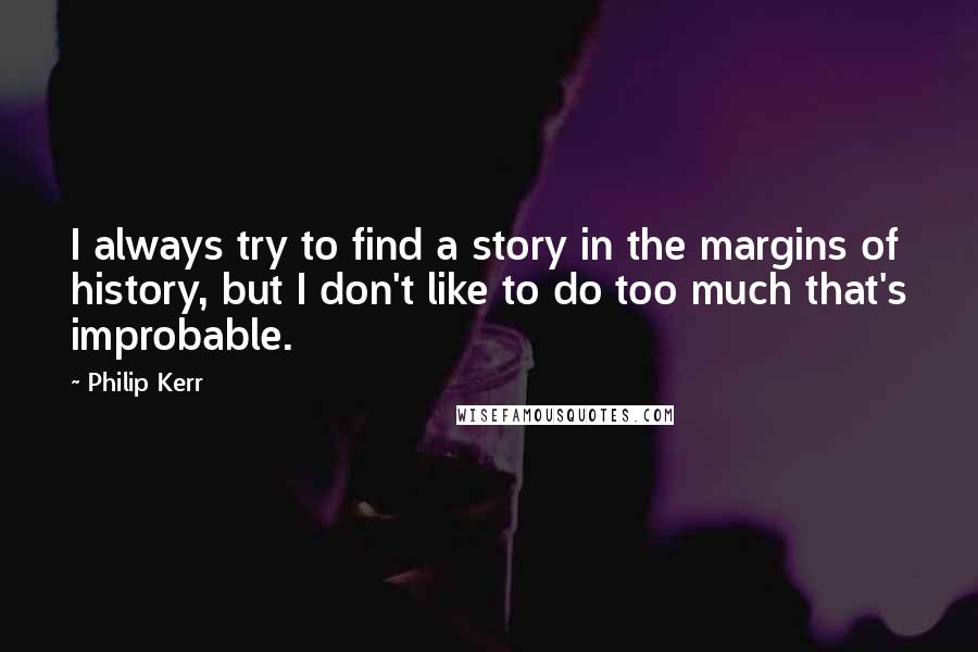 Philip Kerr Quotes: I always try to find a story in the margins of history, but I don't like to do too much that's improbable.