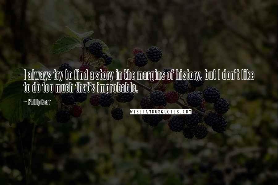 Philip Kerr Quotes: I always try to find a story in the margins of history, but I don't like to do too much that's improbable.