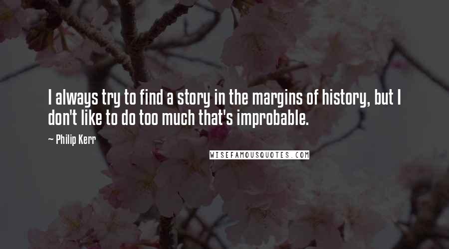 Philip Kerr Quotes: I always try to find a story in the margins of history, but I don't like to do too much that's improbable.