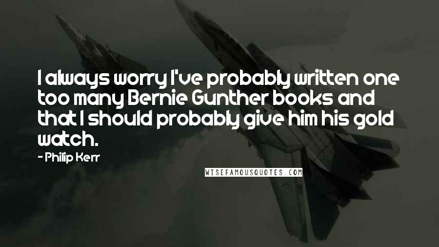Philip Kerr Quotes: I always worry I've probably written one too many Bernie Gunther books and that I should probably give him his gold watch.