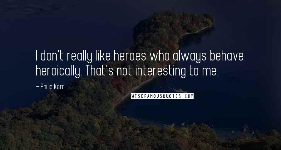 Philip Kerr Quotes: I don't really like heroes who always behave heroically. That's not interesting to me.