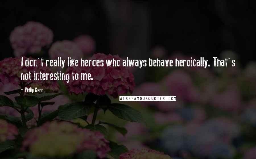 Philip Kerr Quotes: I don't really like heroes who always behave heroically. That's not interesting to me.