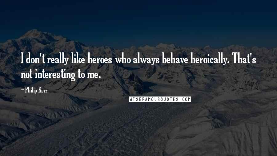 Philip Kerr Quotes: I don't really like heroes who always behave heroically. That's not interesting to me.