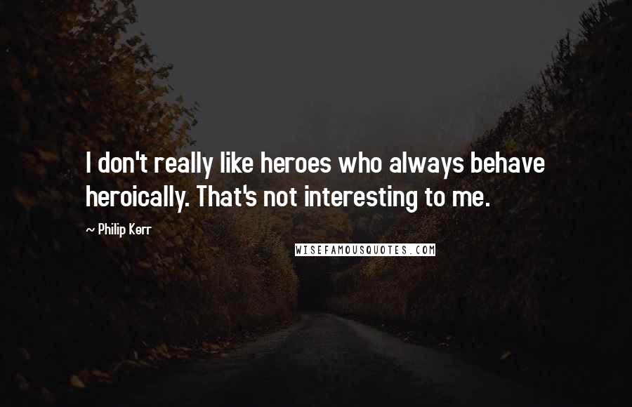 Philip Kerr Quotes: I don't really like heroes who always behave heroically. That's not interesting to me.