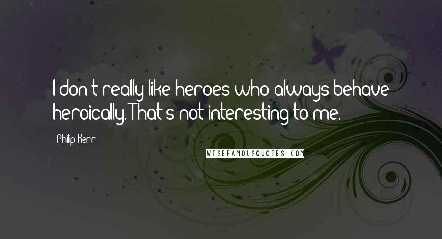 Philip Kerr Quotes: I don't really like heroes who always behave heroically. That's not interesting to me.