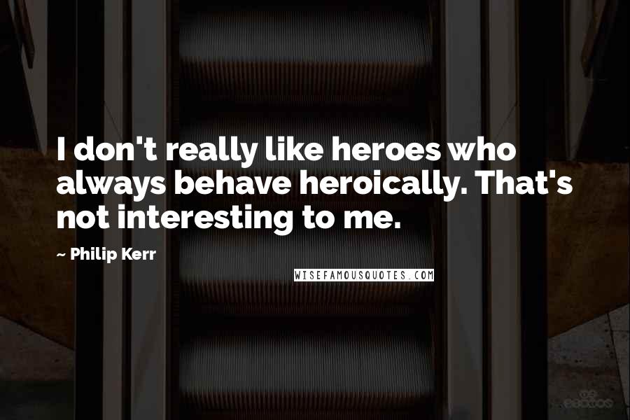 Philip Kerr Quotes: I don't really like heroes who always behave heroically. That's not interesting to me.