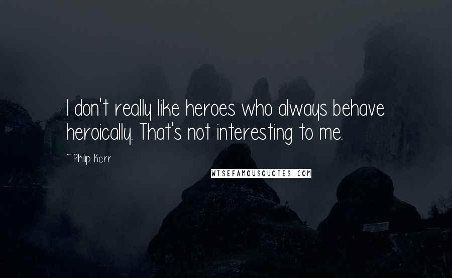 Philip Kerr Quotes: I don't really like heroes who always behave heroically. That's not interesting to me.