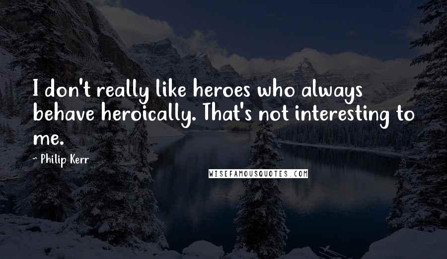 Philip Kerr Quotes: I don't really like heroes who always behave heroically. That's not interesting to me.