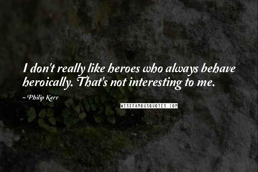 Philip Kerr Quotes: I don't really like heroes who always behave heroically. That's not interesting to me.