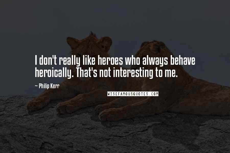 Philip Kerr Quotes: I don't really like heroes who always behave heroically. That's not interesting to me.