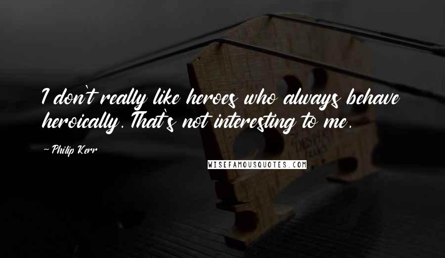 Philip Kerr Quotes: I don't really like heroes who always behave heroically. That's not interesting to me.