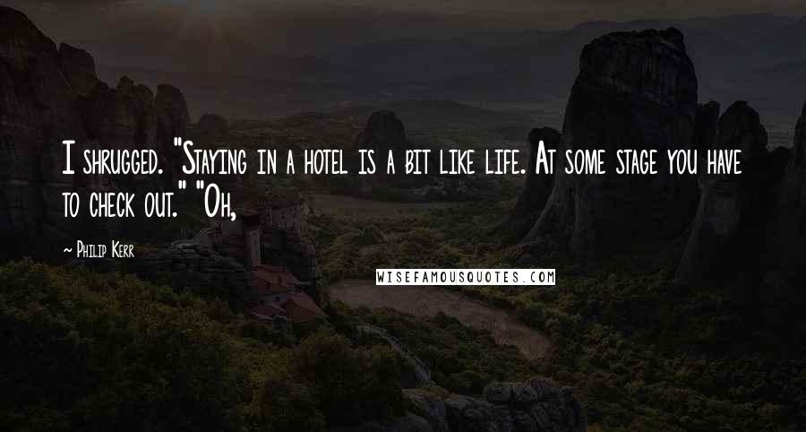 Philip Kerr Quotes: I shrugged. "Staying in a hotel is a bit like life. At some stage you have to check out." "Oh,