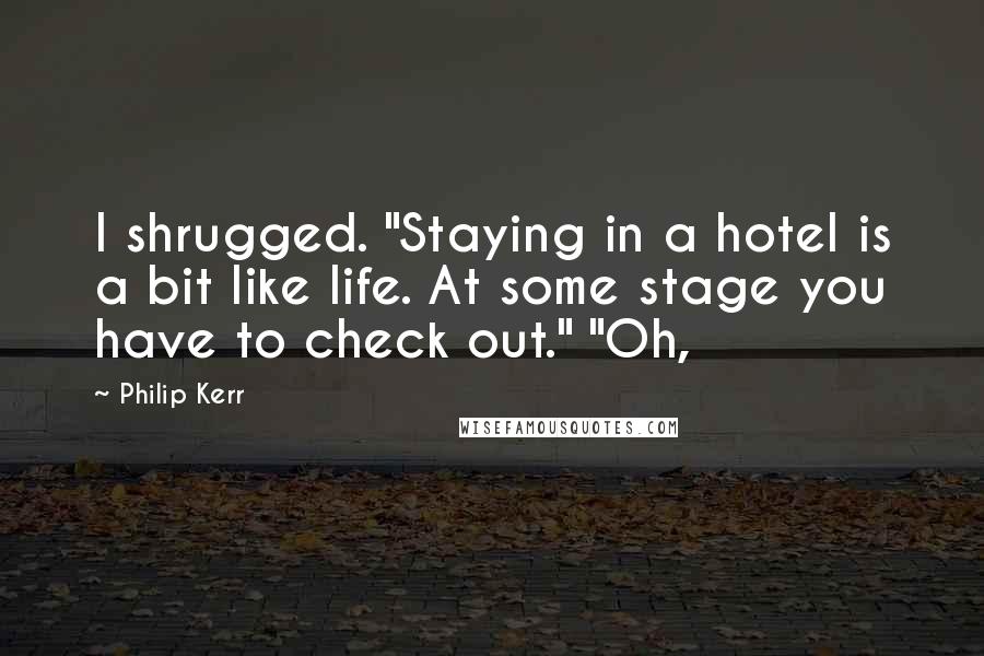 Philip Kerr Quotes: I shrugged. "Staying in a hotel is a bit like life. At some stage you have to check out." "Oh,