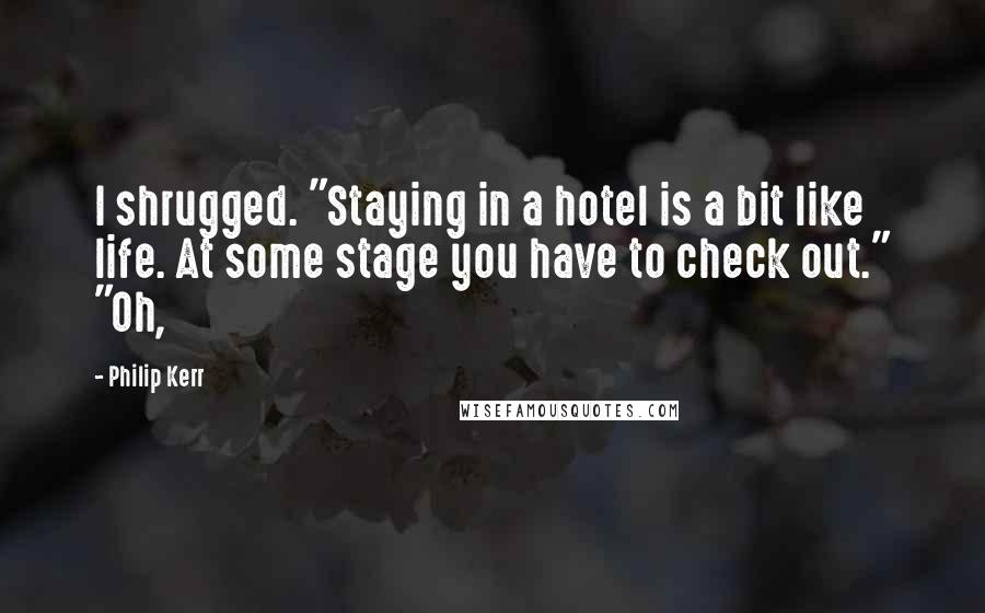 Philip Kerr Quotes: I shrugged. "Staying in a hotel is a bit like life. At some stage you have to check out." "Oh,