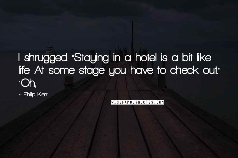 Philip Kerr Quotes: I shrugged. "Staying in a hotel is a bit like life. At some stage you have to check out." "Oh,