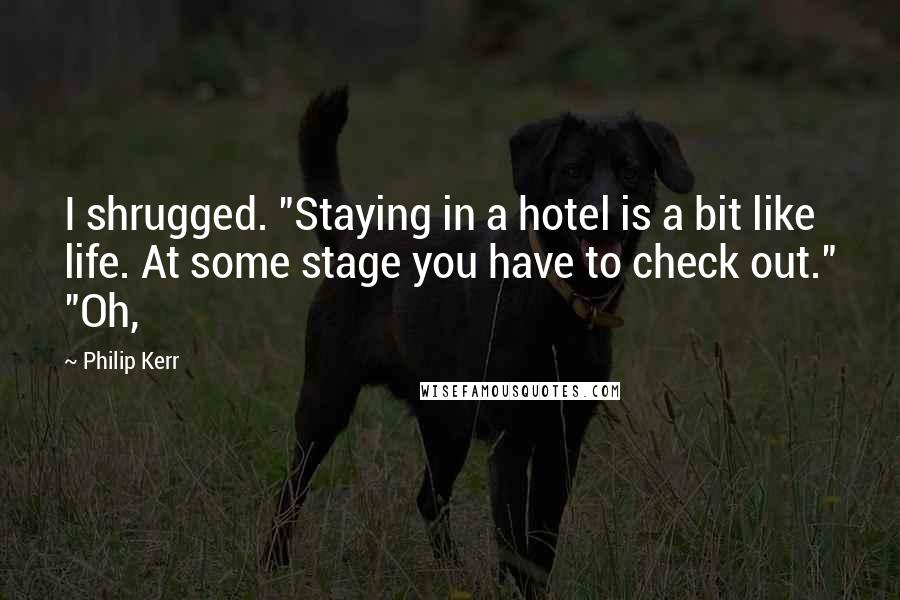 Philip Kerr Quotes: I shrugged. "Staying in a hotel is a bit like life. At some stage you have to check out." "Oh,