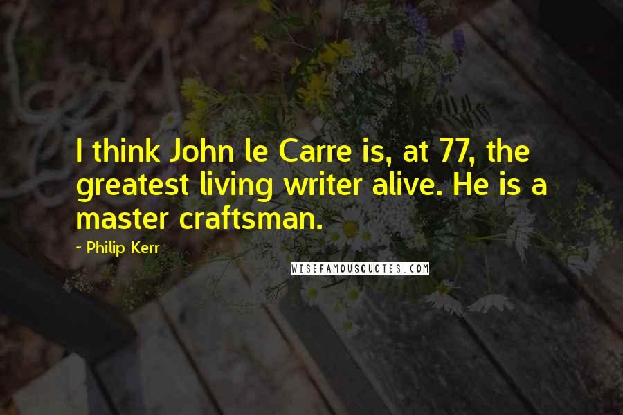 Philip Kerr Quotes: I think John le Carre is, at 77, the greatest living writer alive. He is a master craftsman.