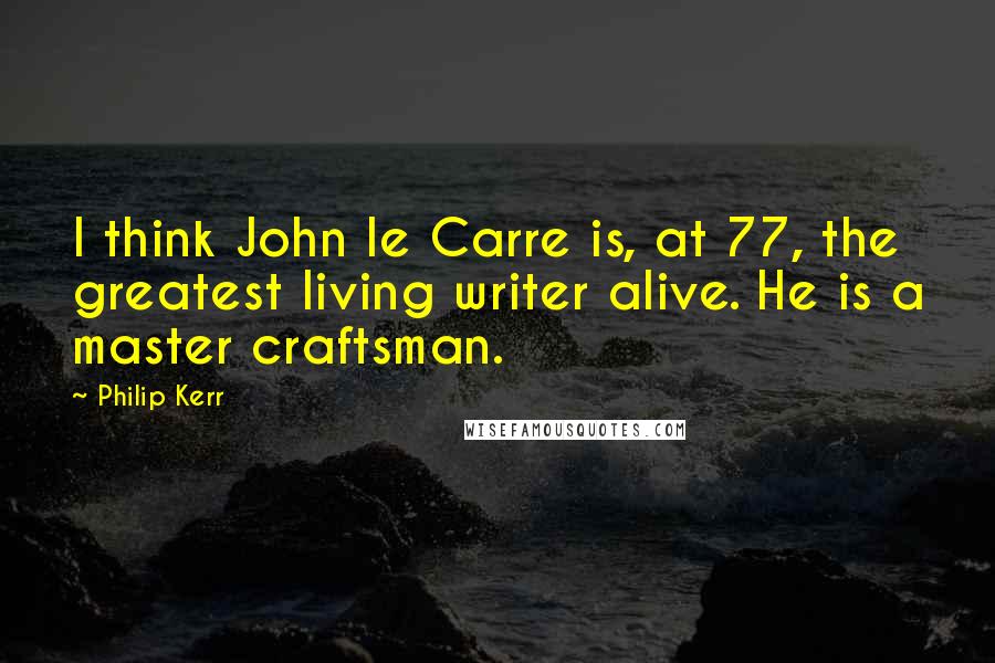Philip Kerr Quotes: I think John le Carre is, at 77, the greatest living writer alive. He is a master craftsman.
