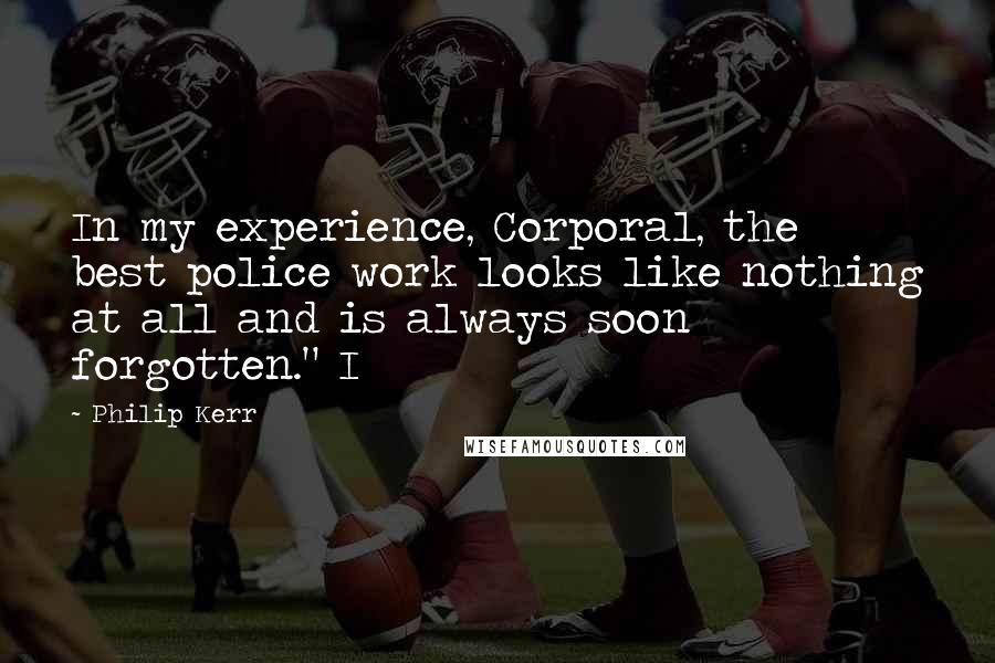 Philip Kerr Quotes: In my experience, Corporal, the best police work looks like nothing at all and is always soon forgotten." I