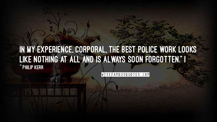 Philip Kerr Quotes: In my experience, Corporal, the best police work looks like nothing at all and is always soon forgotten." I