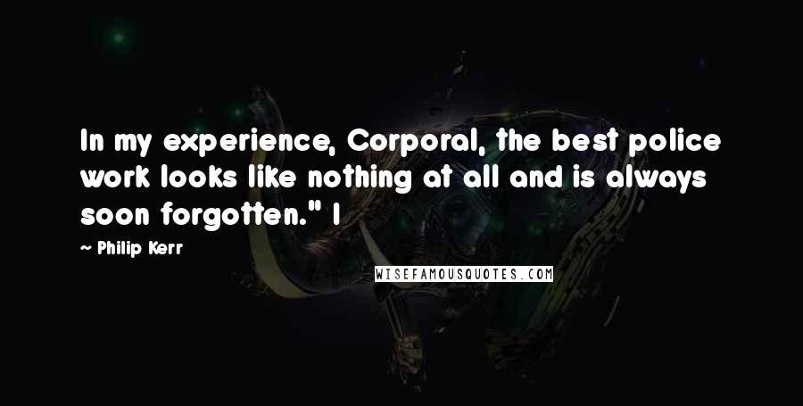 Philip Kerr Quotes: In my experience, Corporal, the best police work looks like nothing at all and is always soon forgotten." I