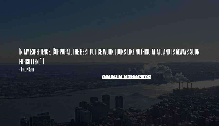 Philip Kerr Quotes: In my experience, Corporal, the best police work looks like nothing at all and is always soon forgotten." I