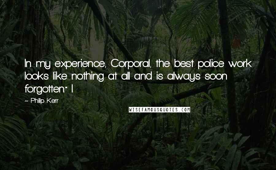 Philip Kerr Quotes: In my experience, Corporal, the best police work looks like nothing at all and is always soon forgotten." I