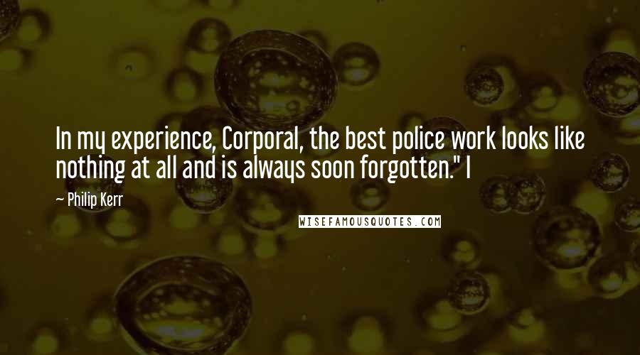 Philip Kerr Quotes: In my experience, Corporal, the best police work looks like nothing at all and is always soon forgotten." I