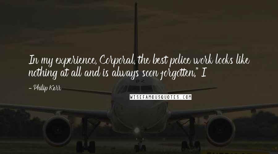 Philip Kerr Quotes: In my experience, Corporal, the best police work looks like nothing at all and is always soon forgotten." I