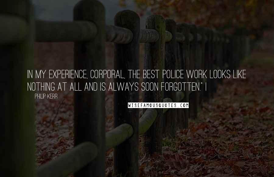 Philip Kerr Quotes: In my experience, Corporal, the best police work looks like nothing at all and is always soon forgotten." I