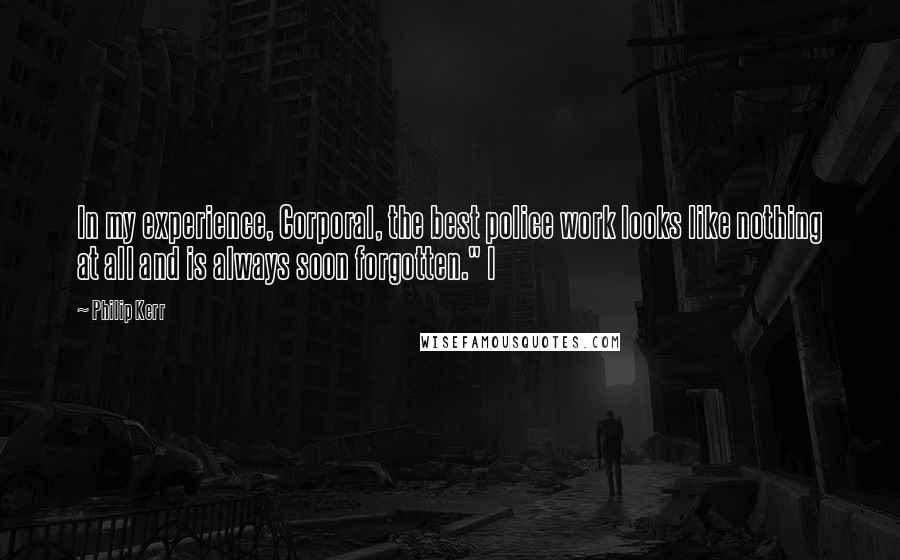 Philip Kerr Quotes: In my experience, Corporal, the best police work looks like nothing at all and is always soon forgotten." I