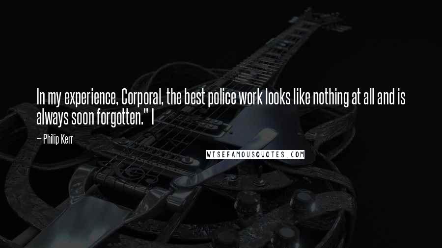 Philip Kerr Quotes: In my experience, Corporal, the best police work looks like nothing at all and is always soon forgotten." I