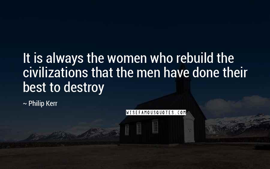 Philip Kerr Quotes: It is always the women who rebuild the civilizations that the men have done their best to destroy