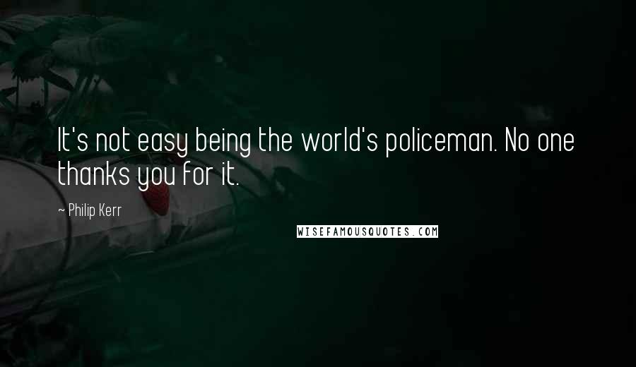 Philip Kerr Quotes: It's not easy being the world's policeman. No one thanks you for it.