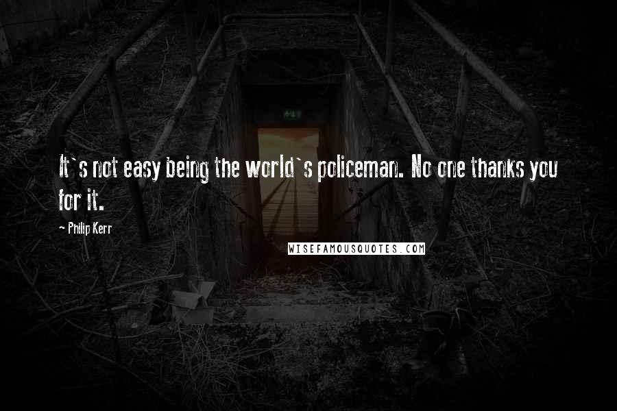 Philip Kerr Quotes: It's not easy being the world's policeman. No one thanks you for it.