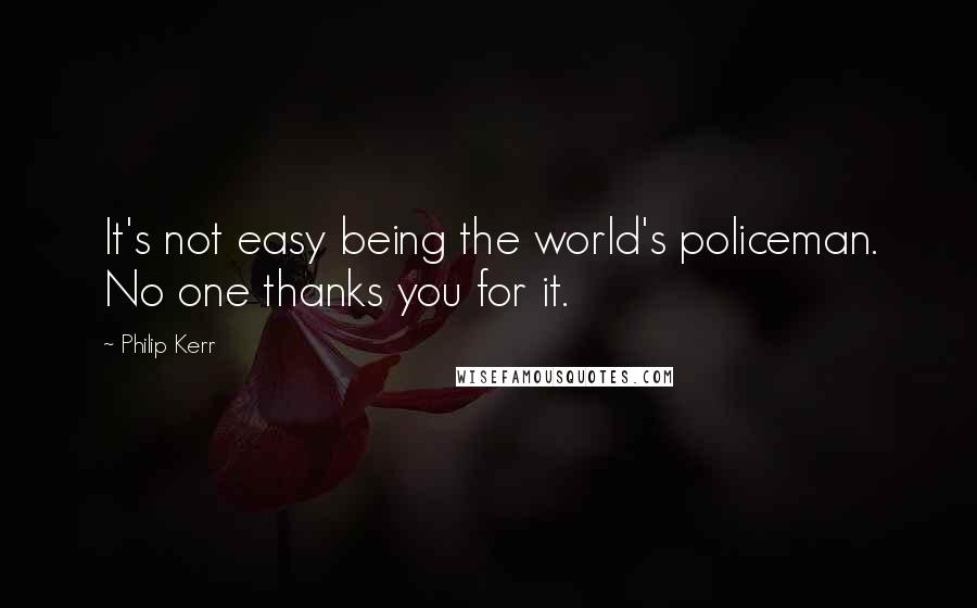 Philip Kerr Quotes: It's not easy being the world's policeman. No one thanks you for it.