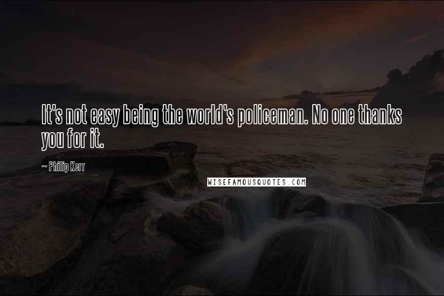 Philip Kerr Quotes: It's not easy being the world's policeman. No one thanks you for it.