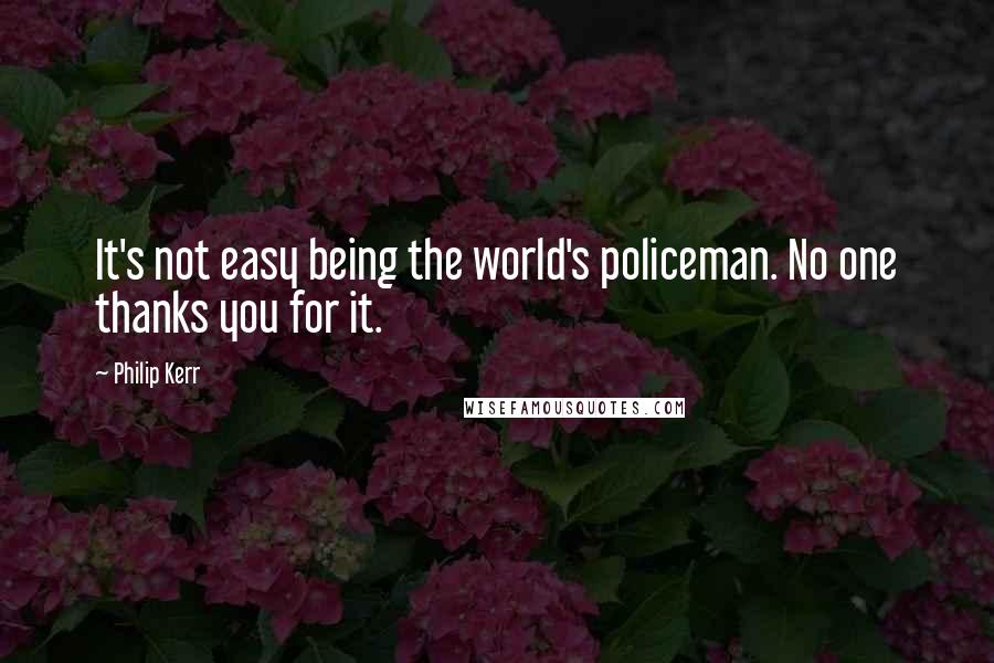 Philip Kerr Quotes: It's not easy being the world's policeman. No one thanks you for it.