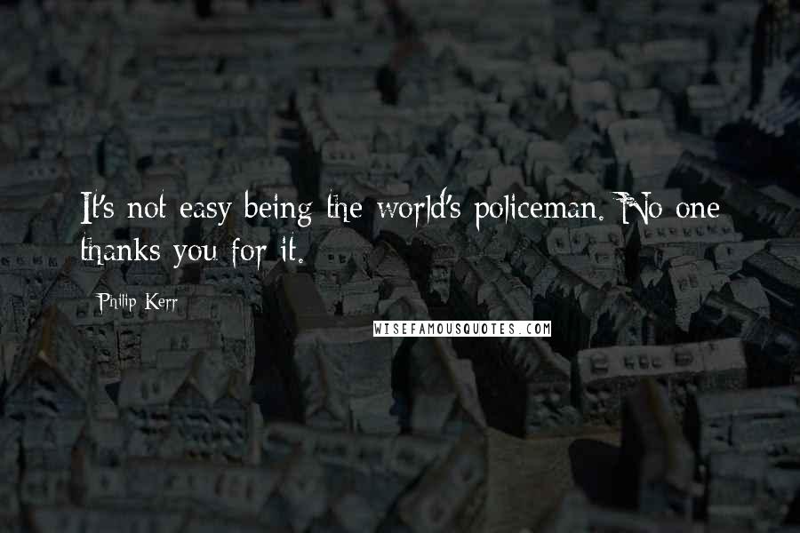 Philip Kerr Quotes: It's not easy being the world's policeman. No one thanks you for it.