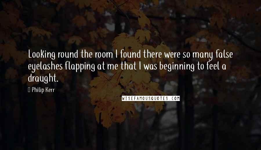 Philip Kerr Quotes: Looking round the room I found there were so many false eyelashes flapping at me that I was beginning to feel a draught.