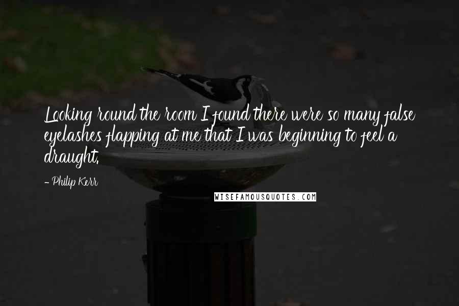 Philip Kerr Quotes: Looking round the room I found there were so many false eyelashes flapping at me that I was beginning to feel a draught.